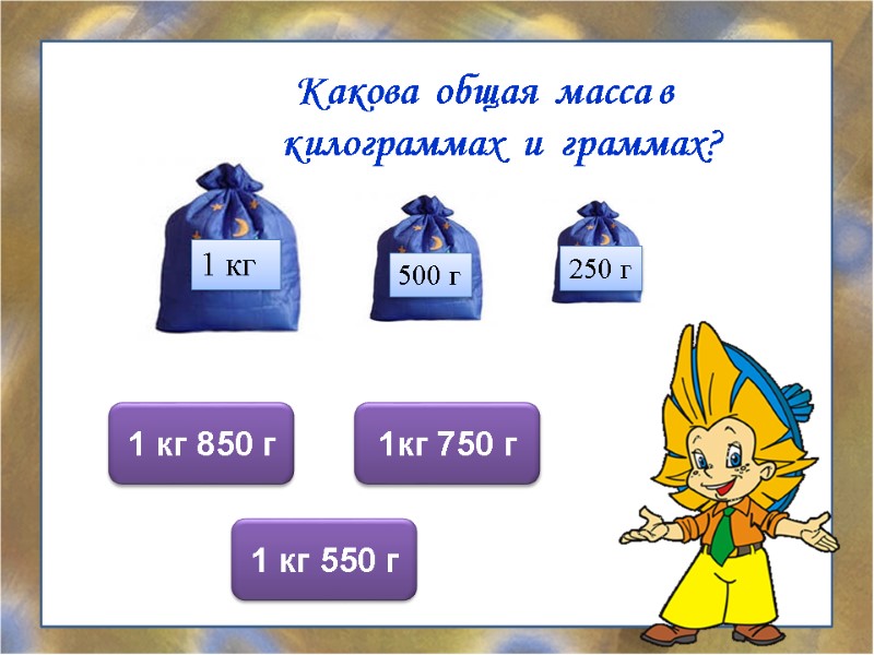 Какова  общая  масса в килограммах  и  граммах? 1кг 750 г